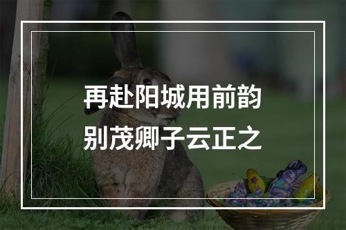 再赴阳城用前韵别茂卿子云正之