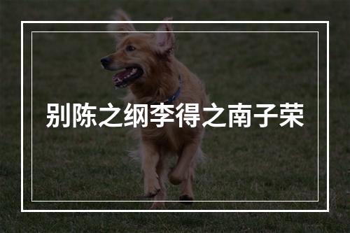 别陈之纲李得之南子荣