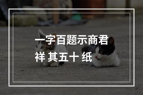 一字百题示商君祥 其五十 纸
