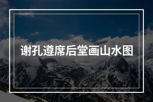 谢孔遵席后堂画山水图