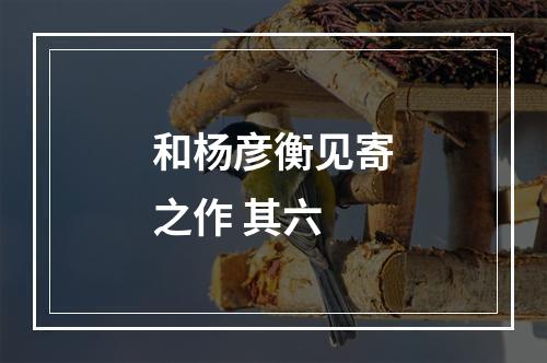 和杨彦衡见寄之作 其六
