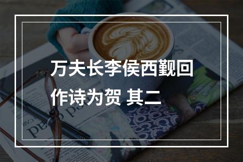 万夫长李侯西觐回作诗为贺 其二