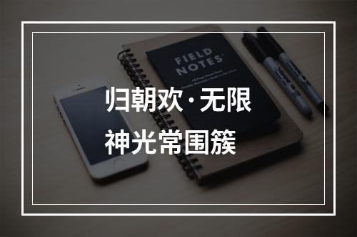 归朝欢·无限神光常围簇