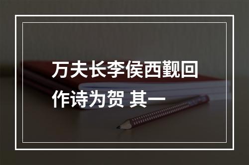 万夫长李侯西觐回作诗为贺 其一