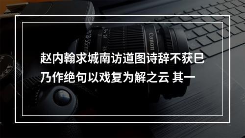 赵内翰求城南访道图诗辞不获巳乃作绝句以戏复为解之云 其一
