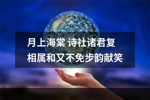 月上海棠 诗社诸君复相属和又不免步韵献笑
