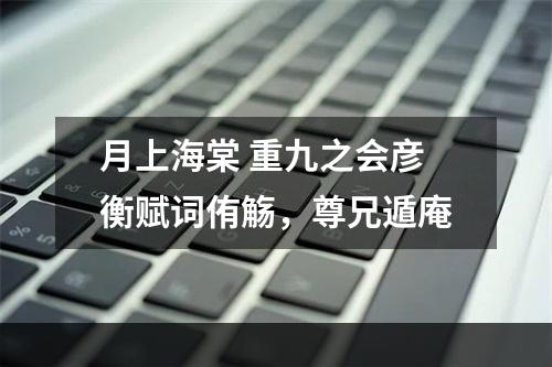 月上海棠 重九之会彦衡赋词侑觞，尊兄遁庵