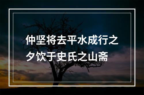 仲坚将去平水成行之夕饮于史氏之山斋