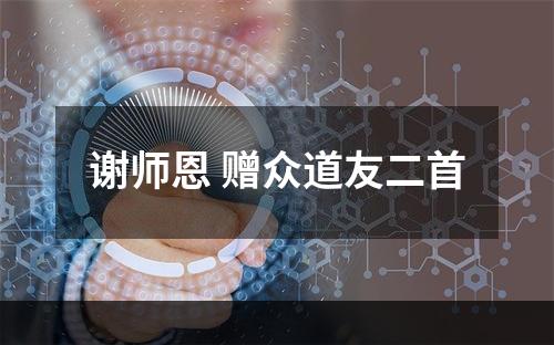 谢师恩 赠众道友二首