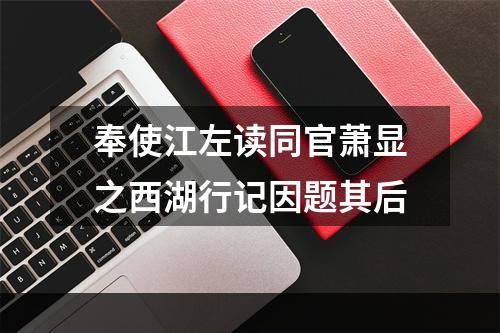 奉使江左读同官萧显之西湖行记因题其后