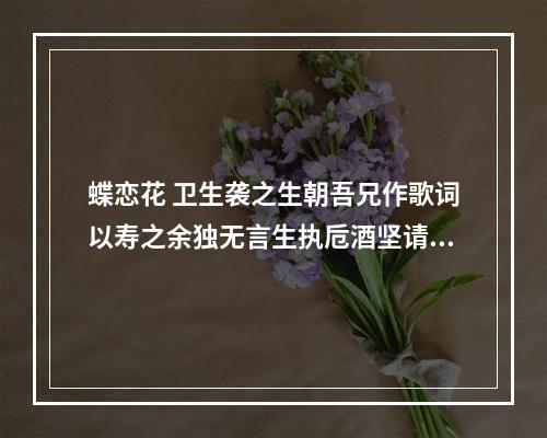 蝶恋花 卫生袭之生朝吾兄作歌词以寿之余独无言生执卮酒坚请不已勉用兄韵以答其意