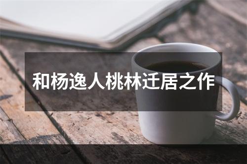 和杨逸人桃林迁居之作