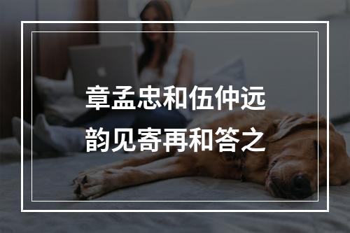 章孟忠和伍仲远韵见寄再和答之