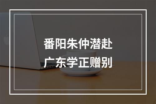 番阳朱仲潜赴广东学正赠别