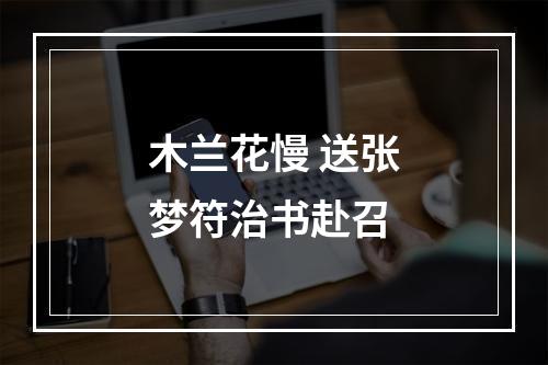 木兰花慢 送张梦符治书赴召