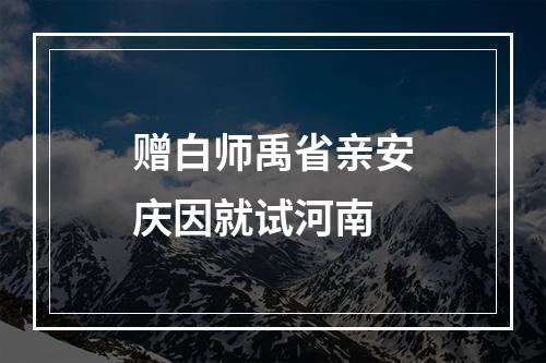 赠白师禹省亲安庆因就试河南