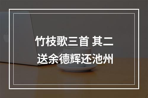 竹枝歌三首 其二 送余德辉还池州