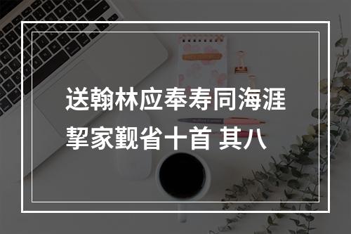 送翰林应奉寿同海涯挈家觐省十首 其八