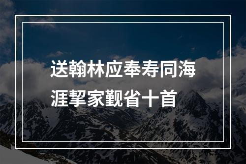 送翰林应奉寿同海涯挈家觐省十首