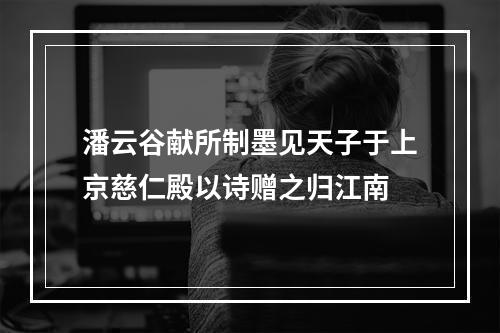 潘云谷献所制墨见天子于上京慈仁殿以诗赠之归江南