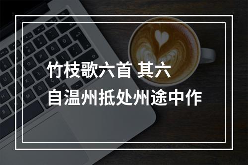 竹枝歌六首 其六 自温州抵处州途中作