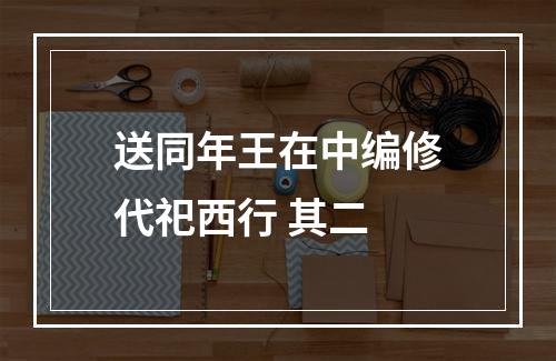 送同年王在中编修代祀西行 其二