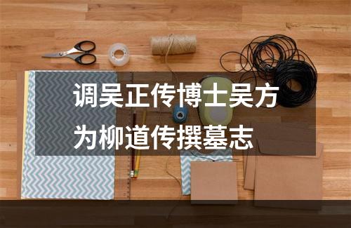 调吴正传博士吴方为柳道传撰墓志