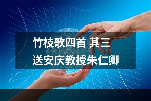 竹枝歌四首 其三 送安庆教授朱仁卿