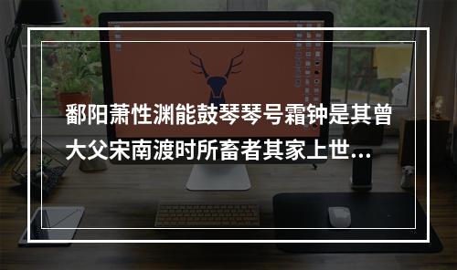 鄱阳萧性渊能鼓琴琴号霜钟是其曾大父宋南渡时所畜者其家上世善琴云