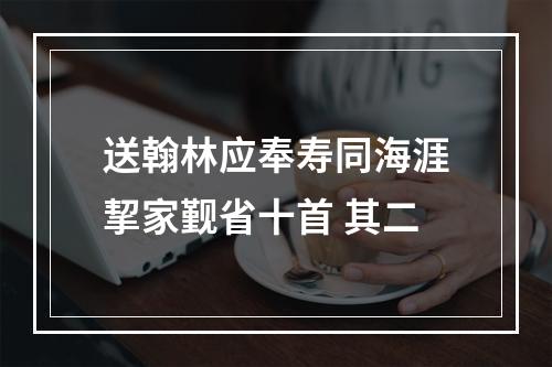 送翰林应奉寿同海涯挈家觐省十首 其二