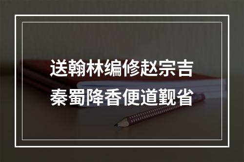 送翰林编修赵宗吉秦蜀降香便道觐省