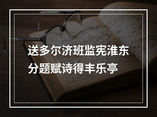 送多尔济班监宪淮东分题赋诗得丰乐亭