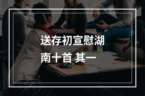 送存初宣慰湖南十首 其一