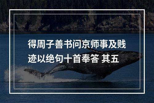 得周子善书问京师事及贱迹以绝句十首奉答 其五
