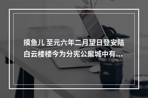 摸鱼儿 至元六年二月望日登安陆白云楼楼今为分宪公廨城中有楚大夫宋玉故宅与池其井名琉璃井有兰台故基