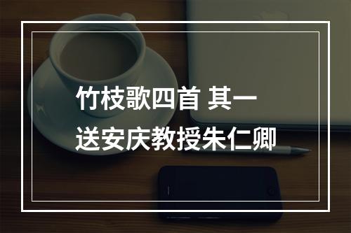 竹枝歌四首 其一 送安庆教授朱仁卿