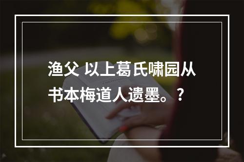 渔父 以上葛氏啸园从书本梅道人遗墨。?