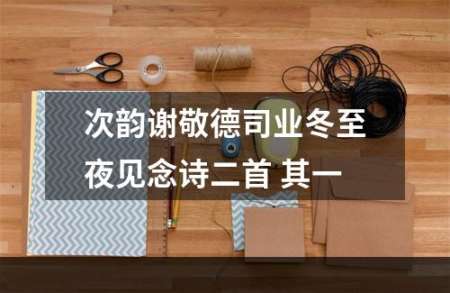 次韵谢敬德司业冬至夜见念诗二首 其一