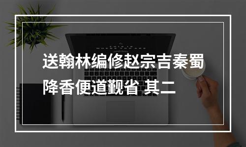 送翰林编修赵宗吉秦蜀降香便道觐省 其二