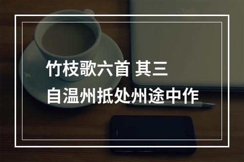 竹枝歌六首 其三 自温州抵处州途中作