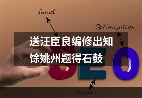 送汪臣良编修出知馀姚州题得石鼓