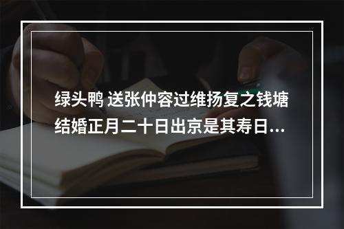 绿头鸭 送张仲容过维扬复之钱塘结婚正月二十日出京是其寿日也