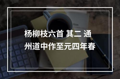 杨柳枝六首 其二 通州道中作至元四年春