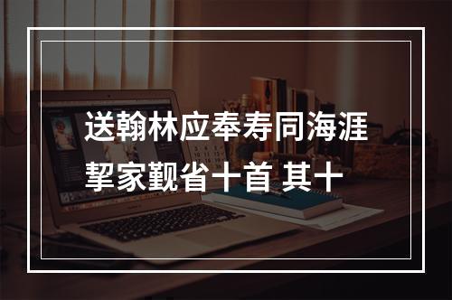 送翰林应奉寿同海涯挈家觐省十首 其十
