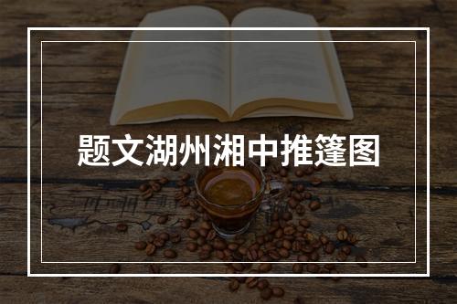 题文湖州湘中推篷图