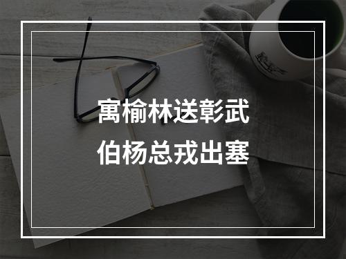 寓榆林送彰武伯杨总戎出塞