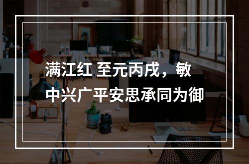 满江红 至元丙戌，敏中兴广平安思承同为御