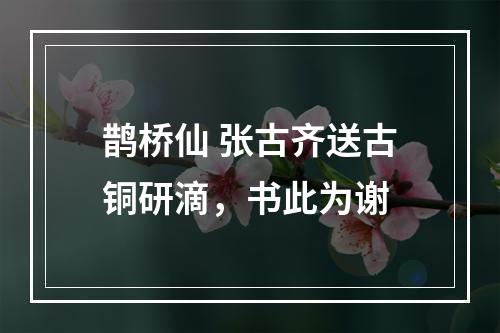 鹊桥仙 张古齐送古铜研滴，书此为谢
