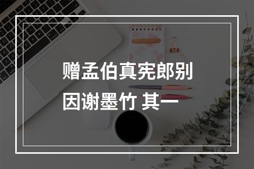 赠孟伯真宪郎别因谢墨竹 其一
