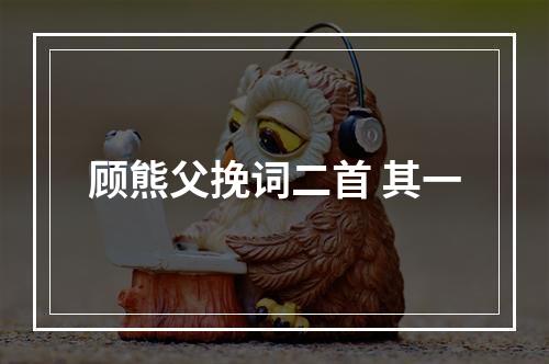 顾熊父挽词二首 其一